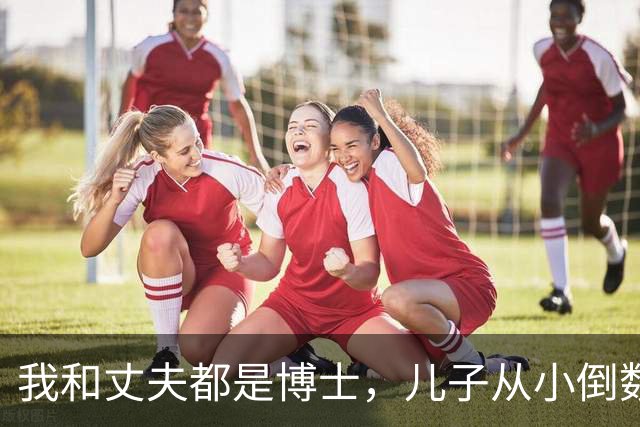 我和丈夫都是博士，儿子从小倒数，我们没补课，他后来也成了博士