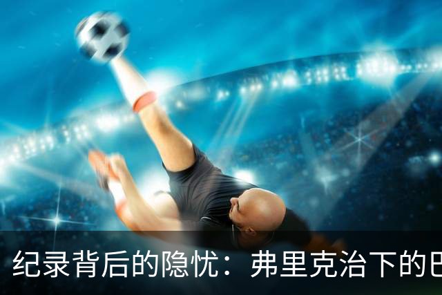 纪录背后的隐忧：弗里克治下的巴萨遇防线危机，客战巴黎前景不明