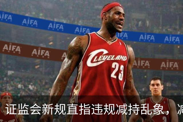 证监会新规直指违规减持乱象，减持比例超5%、金额超5亿将被重罚